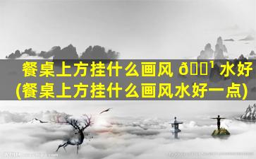 餐桌上方挂什么画风 🌹 水好(餐桌上方挂什么画风水好一点)